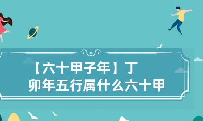 【六十甲子年】丁卯年五行属什么 六十甲子丁卯日