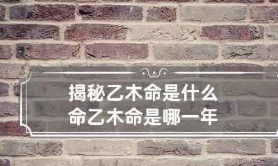 揭秘乙木命是什么命 乙木命是哪一年