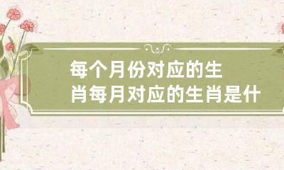 每个月份对应的生肖 每月对应的生肖是什么