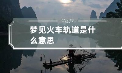 梦见火车轨道是什么意思