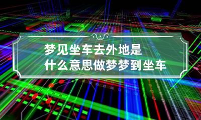 梦见坐车去外地是什么意思 做梦梦到坐车去了好远的地方意味着什么