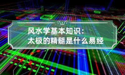 风水学基本知识：太极的精髓是什么 易经风水学基础知识