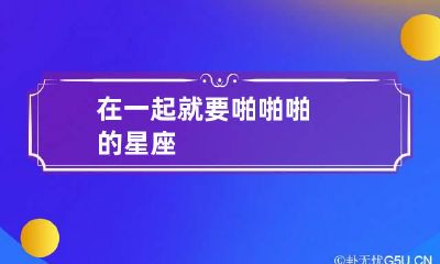 在一起就要啪啪啪的星座