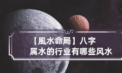 【風水命局】八字属水的行业有哪些 风水是什么行业