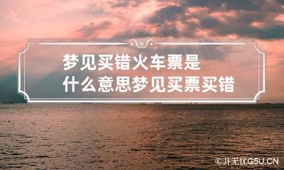 梦见买错火车票是什么意思 梦见买票买错了