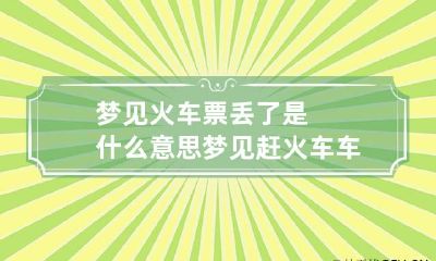 梦见火车票丢了是什么意思 梦见赶火车车票丢了