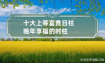 十大上等富贵日柱 晚年享福的时柱