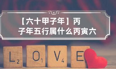 【六十甲子年】丙子年五行属什么 丙寅六十甲子