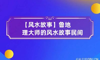 【风水故事】鲁地理大师的风水故事 民间真实风水宝地故事