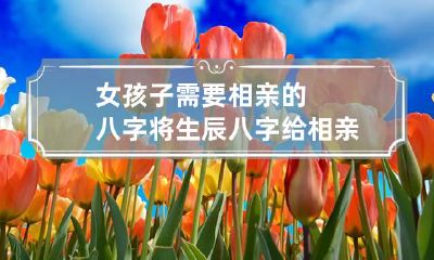 女孩子需要相亲的八字 将生辰八字给相亲对象怎么办