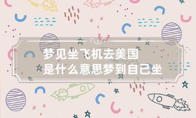 梦见坐飞机去美国是什么意思 梦到自己坐飞机去美国
