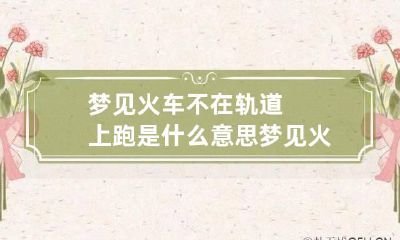 梦见火车不在轨道上跑是什么意思 梦见火车没有轨道仍然走的好好的