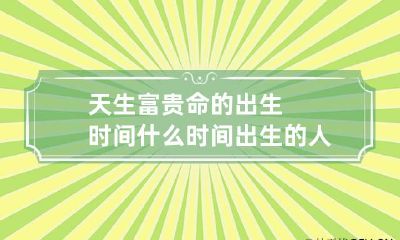 天生富贵命的出生时间 什么时间出生的人是富贵命