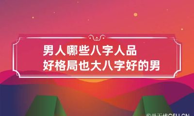 男人哪些八字人品好格局也大 八字好的男人命运