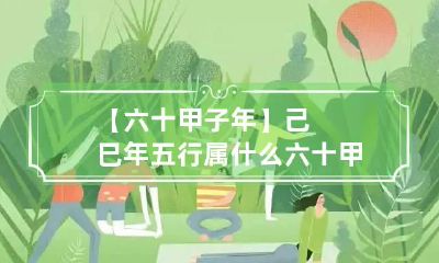 【六十甲子年】己巳年五行属什么 六十甲子五行属相对照表及生年命运