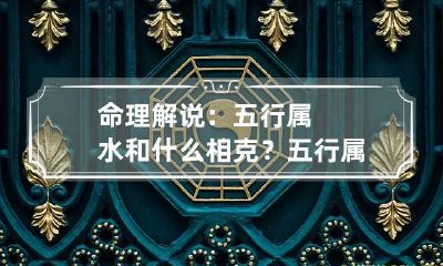 命理解说：五行属水和什么相克？ 五行属水与什么相克