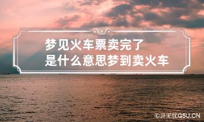 梦见火车票卖完了是什么意思 梦到卖火车票