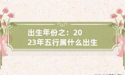 出生年份之：2023年五行属什么 出生年份之:2023年五行属什么五行属性