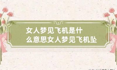 女人梦见飞机是什么意思 女人梦见飞机坠毁是什么意思