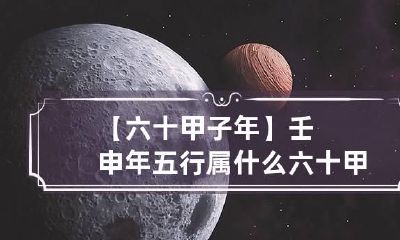 【六十甲子年】壬申年五行属什么 六十甲子年份五行属性对照表3