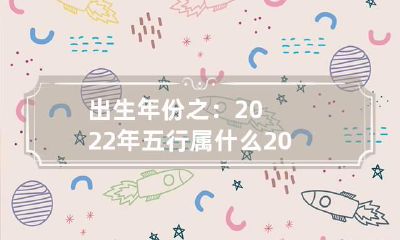 出生年份之：2022年五行属什么 2022年出生的人五行属什么