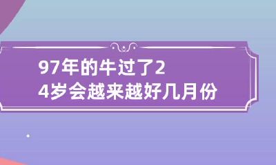 97年的牛过了24岁会越来越好 几月份的牛比较有福气
