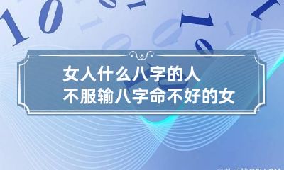 女人什么八字的人不服输 八字命不好的女人案例