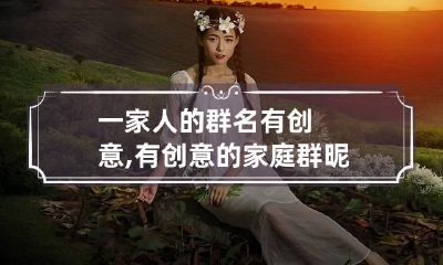 一家人的群名有创意,有创意的家庭群昵称有哪些
