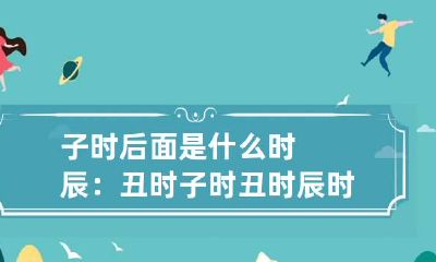 子时后面是什么时辰：丑时 子时丑时辰时末时是什么时间