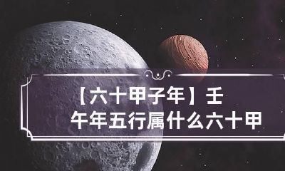 【六十甲子年】壬午年五行属什么 六十甲子年份五行属性对照表3