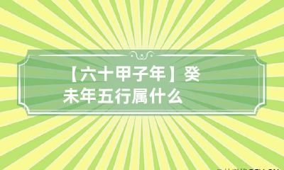 【六十甲子年】癸未年五行属什么