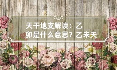 天干地支解读：乙卯是什么意思？ 乙未天干地支