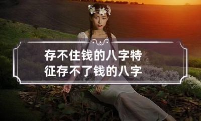 存不住钱的八字特征 存不了钱的八字