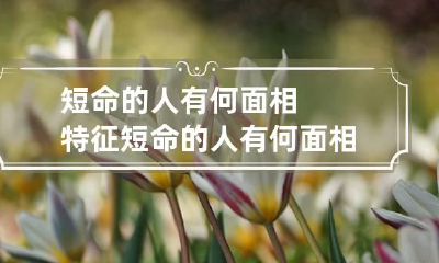 短命的人有何面相特征 短命的人有何面相特征呢