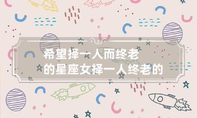 希望择一人而终老的星座女 择一人终老的说说