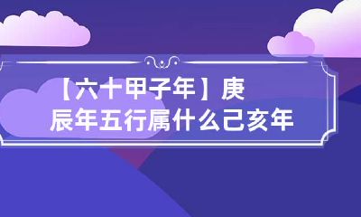 【六十甲子年】庚辰年五行属什么 己亥年在六十甲子的五行属什么