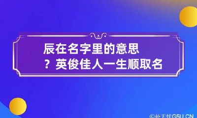 辰在名字里的意思？英俊佳人一生顺 取名字辰的寓意