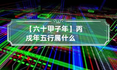 【六十甲子年】丙戌年五行属什么
