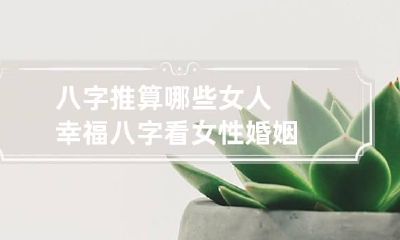 八字推算哪些女人幸福 八字看女性婚姻