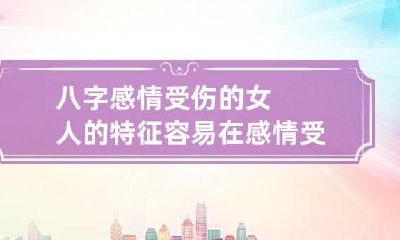 八字感情受伤的女人的特征 容易在感情受伤的八字
