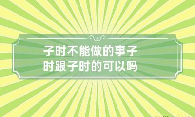 子时不能做的事 子时跟子时的可以吗