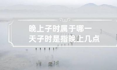 晚上子时属于哪一天 子时是指晚上几点