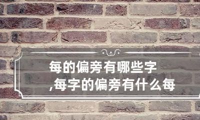 每的偏旁有哪些字,每字的偏旁有什么 每字的偏旁部首怎么读