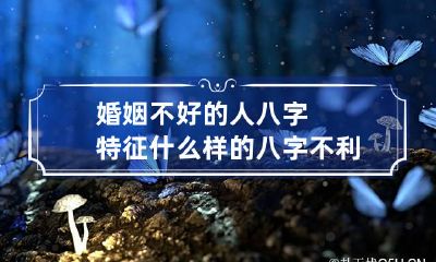 婚姻不好的人八字特征 什么样的八字不利婚姻