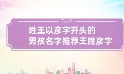 姓王以彦字开头的男孩名字推荐 王姓彦字辈男孩名字