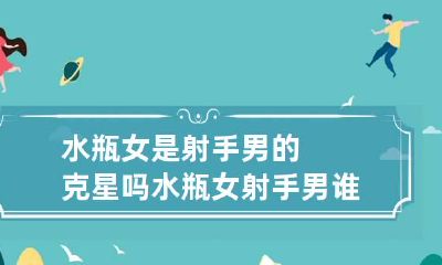 水瓶女是射手男的克星吗 水瓶女射手男谁虐谁