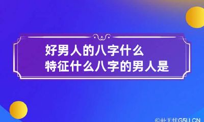 好男人的八字什么特征 什么八字的男人是好男人