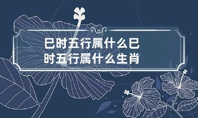 巳时五行属什么 巳时五行属什么生肖