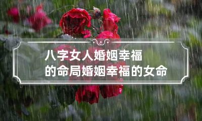 八字女人婚姻幸福的命局 婚姻幸福的女命八字格局