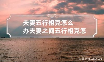 夫妻五行相克怎么办 夫妻之间五行相克怎么办
